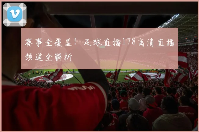 赛事全覆盖！足球直播178高清直播频道全解析