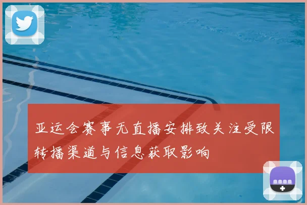 亚运会赛事无直播安排致关注受限转播渠道与信息获取影响
