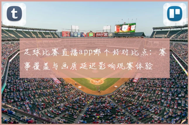 足球比赛直播app哪个好对比点：赛事覆盖与画质延迟影响观赛体验