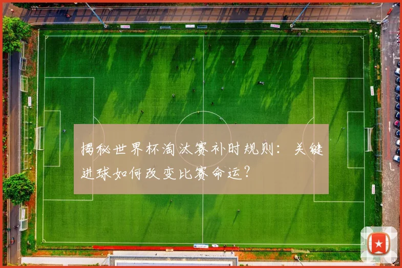 揭秘世界杯淘汰赛补时规则：关键进球如何改变比赛命运？