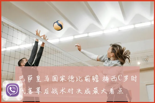 巴萨皇马国家德比前瞻 梅西C罗时代落幕后战术对决成最大看点