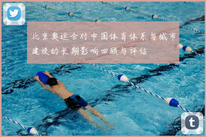 北京奥运会对中国体育体系与城市建设的长期影响回顾与评估