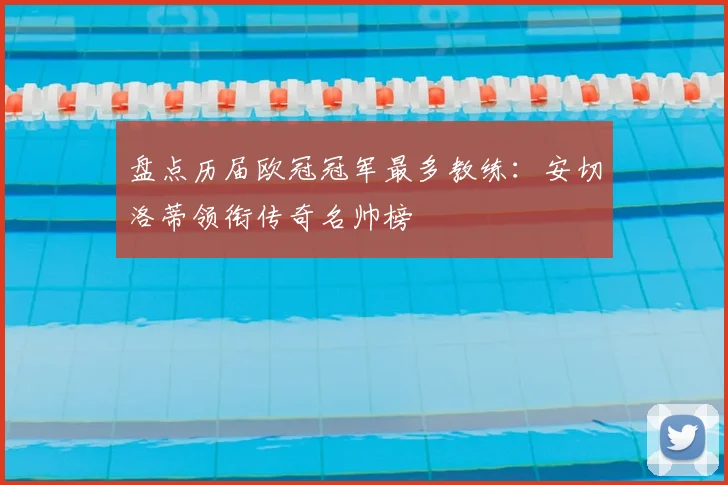 盘点历届欧冠冠军最多教练：安切洛蒂领衔传奇名帅榜