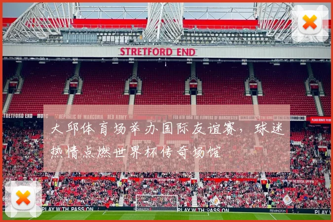 大邱体育场举办国际友谊赛，球迷热情点燃世界杯传奇场馆