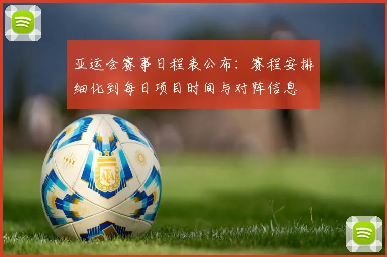 亚运会赛事日程表公布：赛程安排细化到每日项目时间与对阵信息