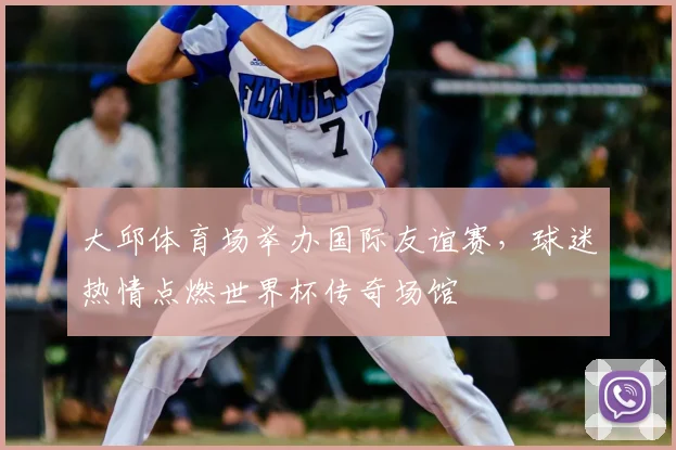 大邱体育场举办国际友谊赛，球迷热情点燃世界杯传奇场馆