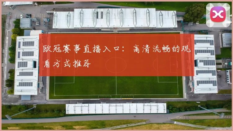 欧冠赛事直播入口：高清流畅的观看方式推荐