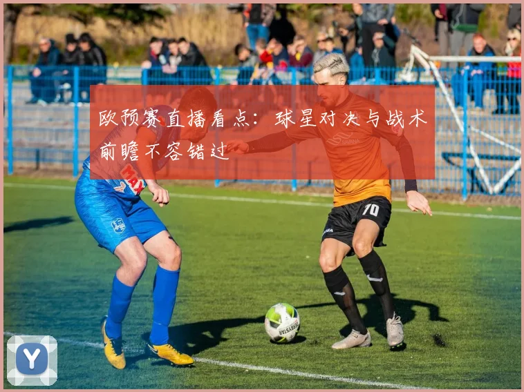 欧预赛直播看点：球星对决与战术前瞻不容错过