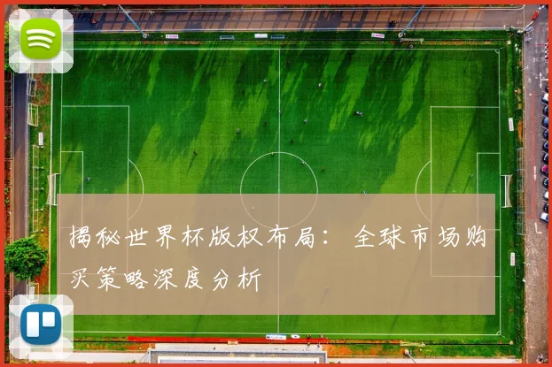 揭秘世界杯版权布局：全球市场购买策略深度分析