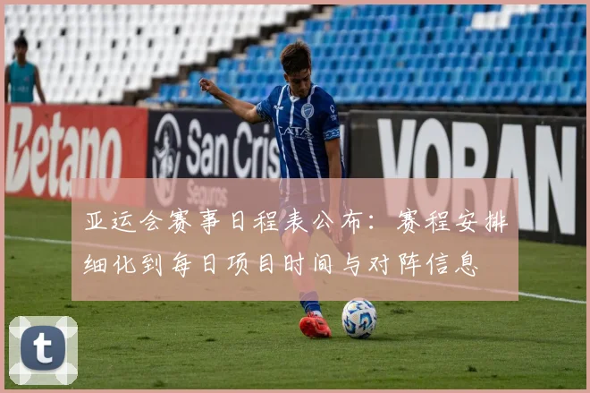 亚运会赛事日程表公布：赛程安排细化到每日项目时间与对阵信息