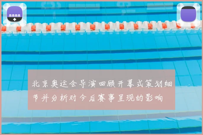 北京奥运会导演回顾开幕式策划细节并分析对今后赛事呈现的影响