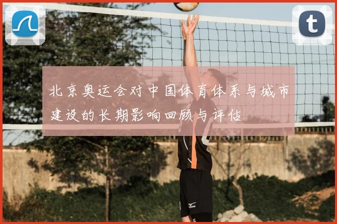 北京奥运会对中国体育体系与城市建设的长期影响回顾与评估