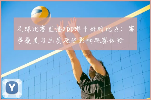 足球比赛直播app哪个好对比点：赛事覆盖与画质延迟影响观赛体验