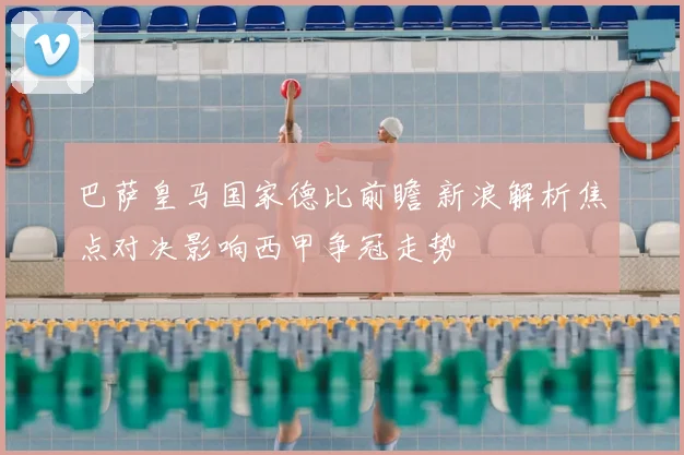 巴萨皇马国家德比前瞻 新浪解析焦点对决影响西甲争冠走势