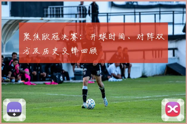 聚焦欧冠决赛：开球时间、对阵双方及历史交锋回顾