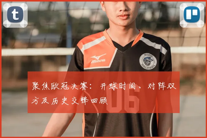 聚焦欧冠决赛：开球时间、对阵双方及历史交锋回顾