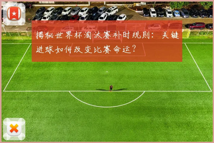 揭秘世界杯淘汰赛补时规则：关键进球如何改变比赛命运？