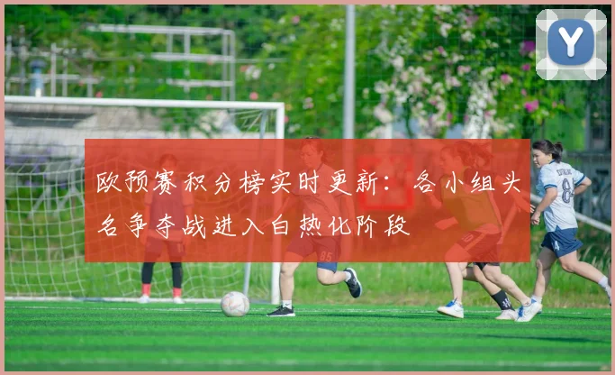 欧预赛积分榜实时更新：各小组头名争夺战进入白热化阶段
