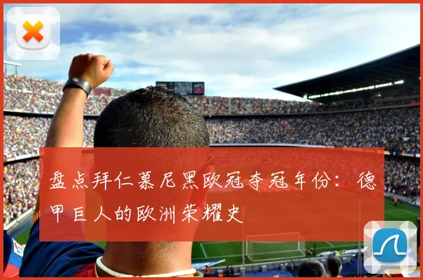 盘点拜仁慕尼黑欧冠夺冠年份：德甲巨人的欧洲荣耀史