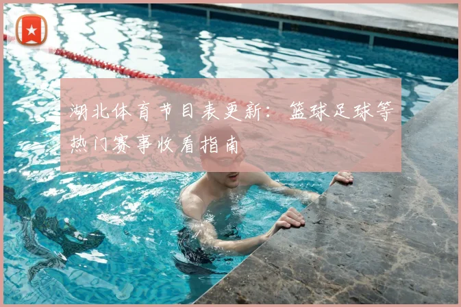 湖北体育节目表更新：篮球足球等热门赛事收看指南