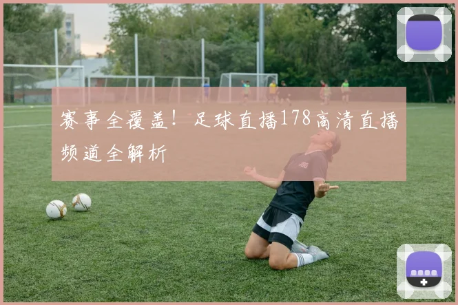 赛事全覆盖！足球直播178高清直播频道全解析